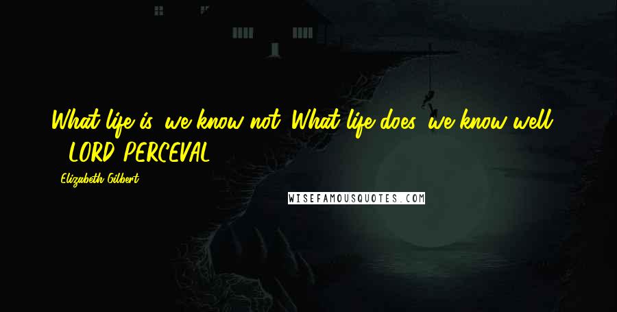 Elizabeth Gilbert Quotes: What life is, we know not. What life does, we know well.  - LORD PERCEVAL