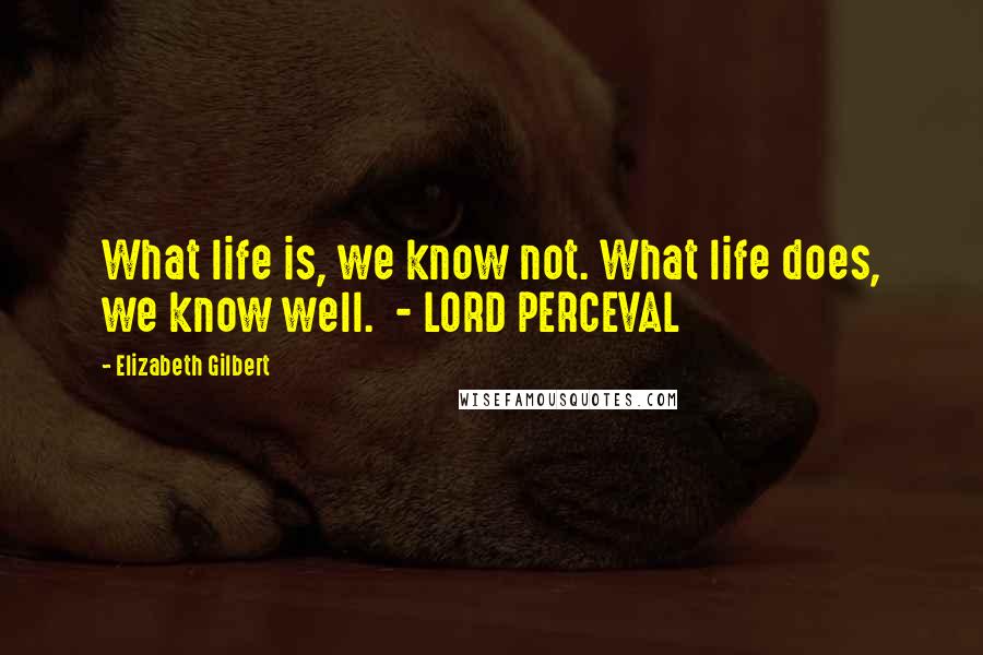 Elizabeth Gilbert Quotes: What life is, we know not. What life does, we know well.  - LORD PERCEVAL