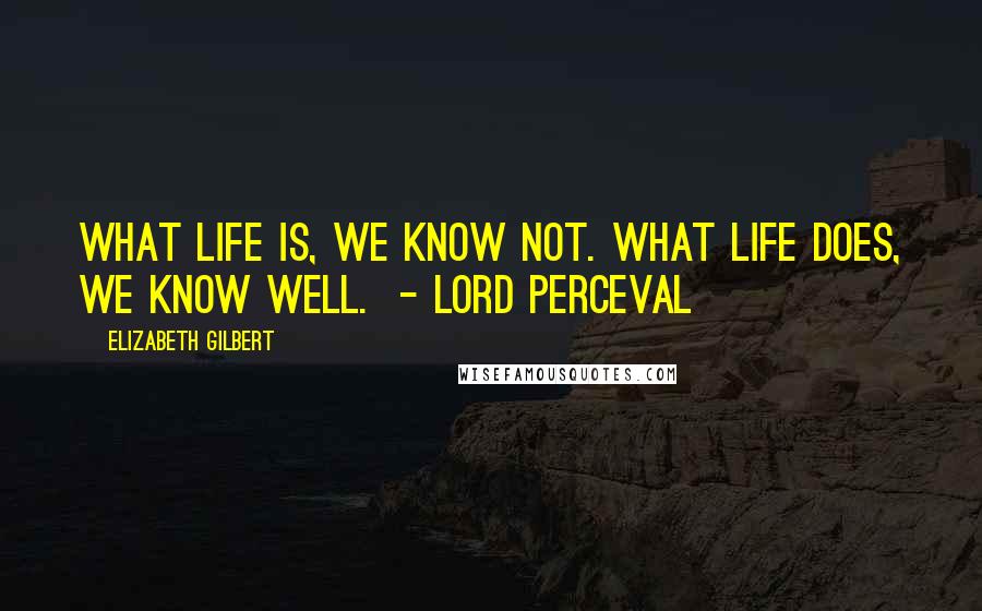 Elizabeth Gilbert Quotes: What life is, we know not. What life does, we know well. - LORD PERCEVAL