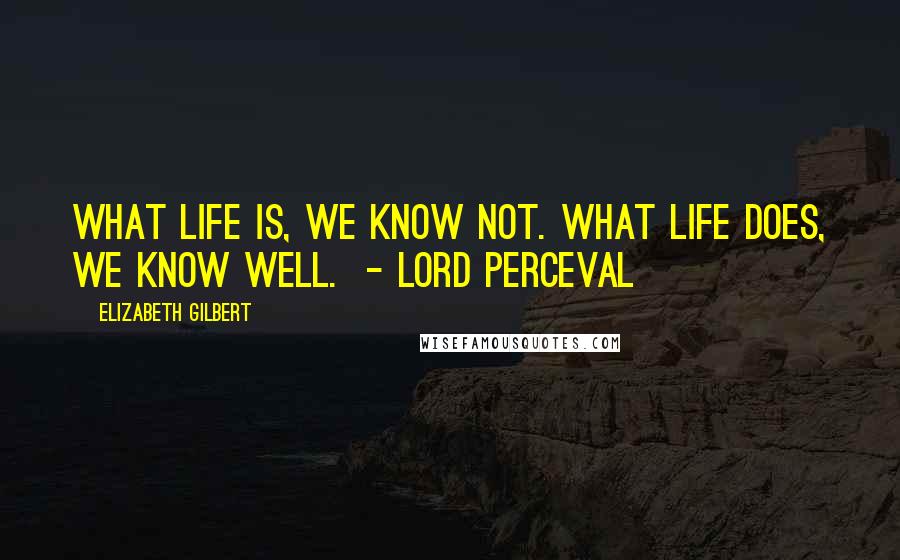 Elizabeth Gilbert Quotes: What life is, we know not. What life does, we know well.  - LORD PERCEVAL