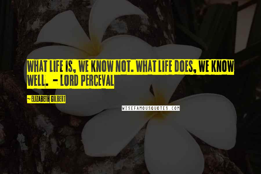 Elizabeth Gilbert Quotes: What life is, we know not. What life does, we know well.  - LORD PERCEVAL