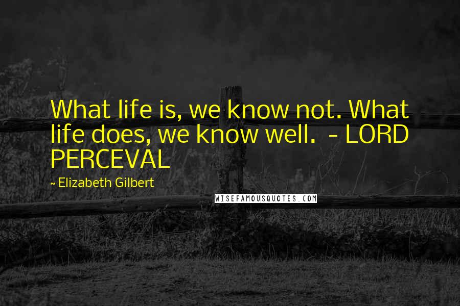 Elizabeth Gilbert Quotes: What life is, we know not. What life does, we know well.  - LORD PERCEVAL