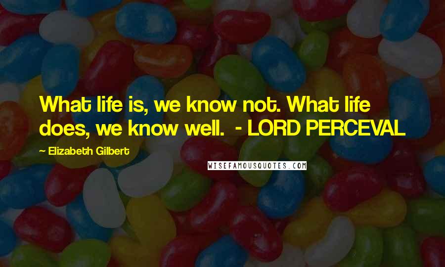 Elizabeth Gilbert Quotes: What life is, we know not. What life does, we know well. - LORD PERCEVAL