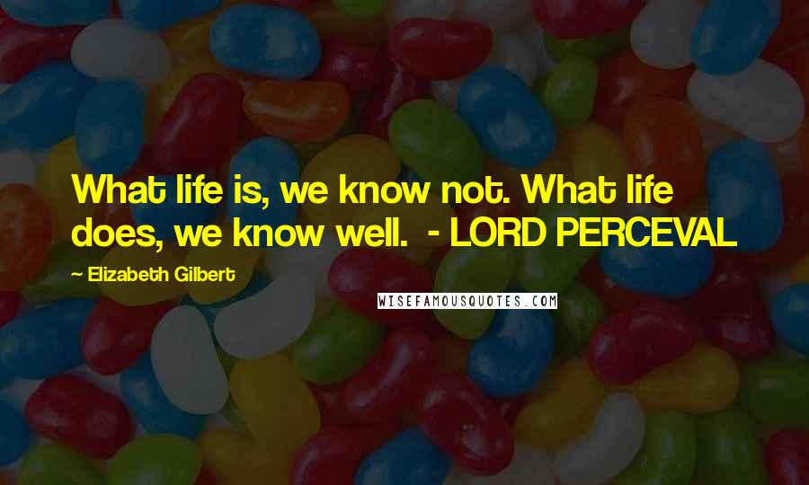 Elizabeth Gilbert Quotes: What life is, we know not. What life does, we know well.  - LORD PERCEVAL