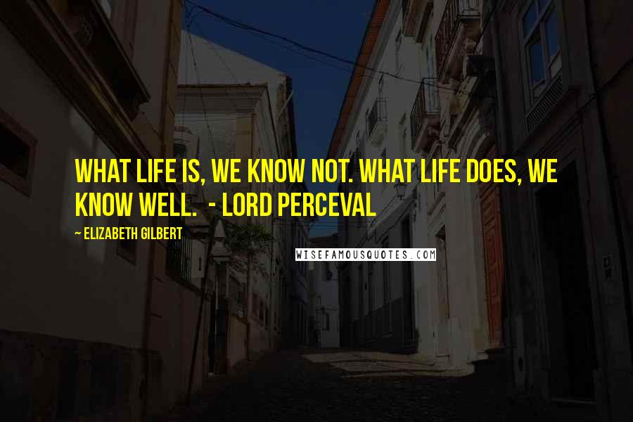 Elizabeth Gilbert Quotes: What life is, we know not. What life does, we know well. - LORD PERCEVAL