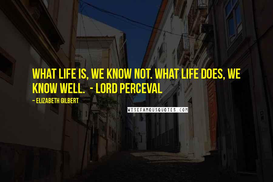 Elizabeth Gilbert Quotes: What life is, we know not. What life does, we know well.  - LORD PERCEVAL