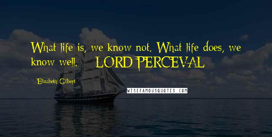 Elizabeth Gilbert Quotes: What life is, we know not. What life does, we know well.  - LORD PERCEVAL