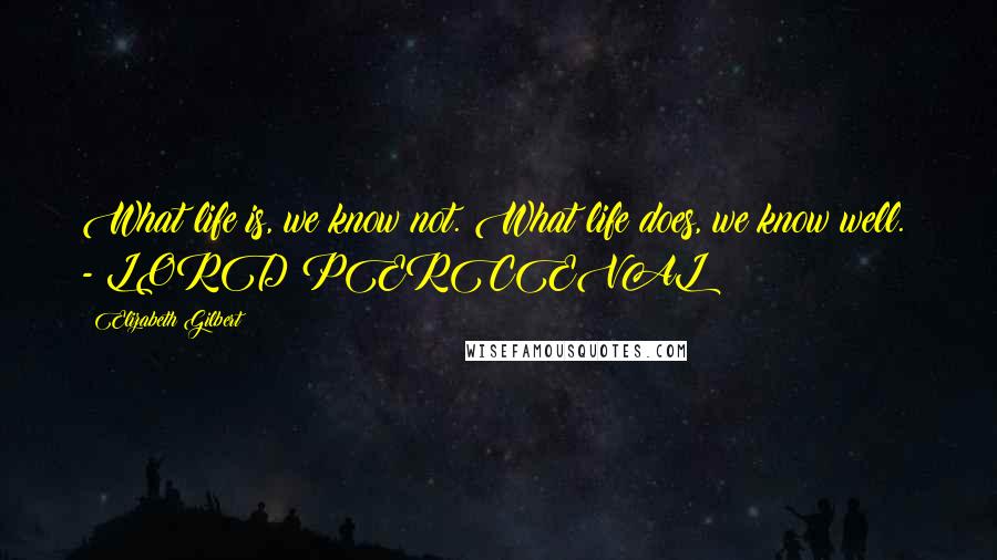 Elizabeth Gilbert Quotes: What life is, we know not. What life does, we know well. - LORD PERCEVAL