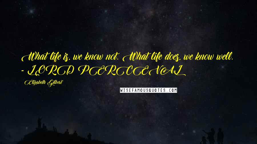 Elizabeth Gilbert Quotes: What life is, we know not. What life does, we know well.  - LORD PERCEVAL