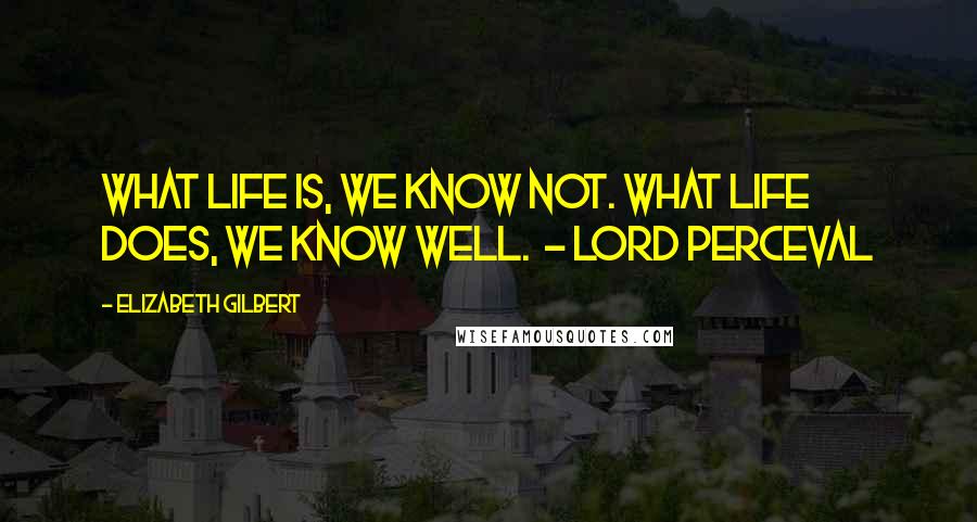 Elizabeth Gilbert Quotes: What life is, we know not. What life does, we know well.  - LORD PERCEVAL