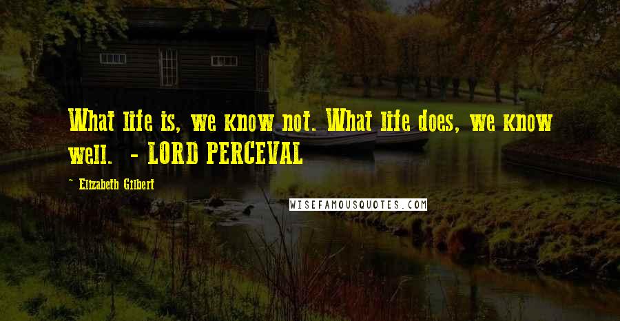 Elizabeth Gilbert Quotes: What life is, we know not. What life does, we know well.  - LORD PERCEVAL