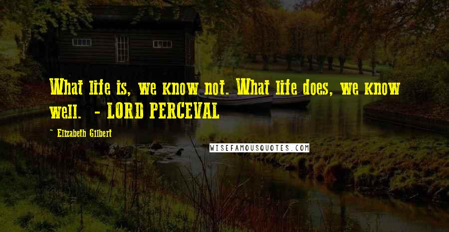 Elizabeth Gilbert Quotes: What life is, we know not. What life does, we know well. - LORD PERCEVAL