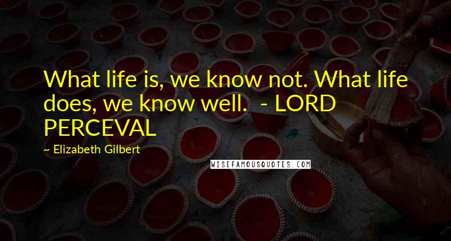 Elizabeth Gilbert Quotes: What life is, we know not. What life does, we know well. - LORD PERCEVAL