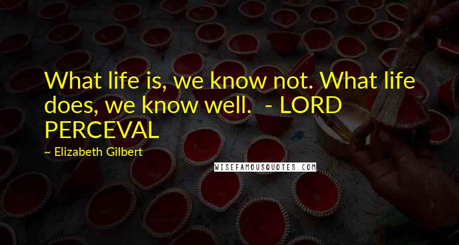 Elizabeth Gilbert Quotes: What life is, we know not. What life does, we know well.  - LORD PERCEVAL