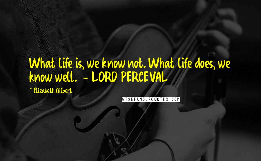 Elizabeth Gilbert Quotes: What life is, we know not. What life does, we know well. - LORD PERCEVAL
