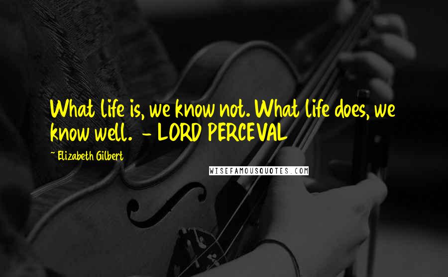 Elizabeth Gilbert Quotes: What life is, we know not. What life does, we know well.  - LORD PERCEVAL