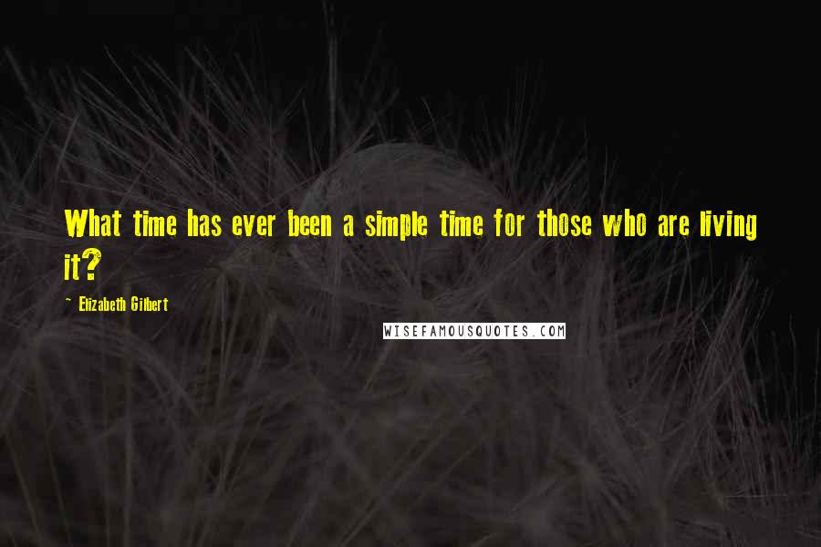 Elizabeth Gilbert Quotes: What time has ever been a simple time for those who are living it?