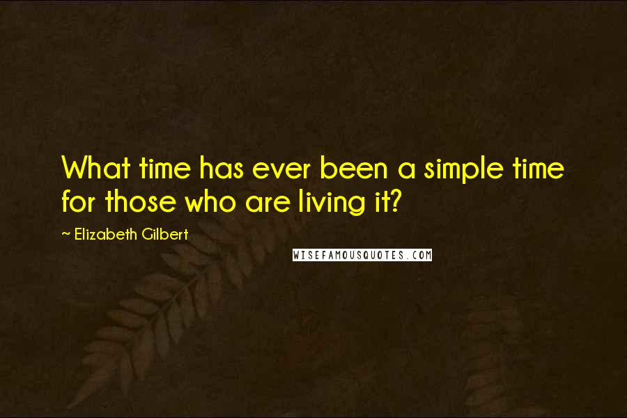 Elizabeth Gilbert Quotes: What time has ever been a simple time for those who are living it?