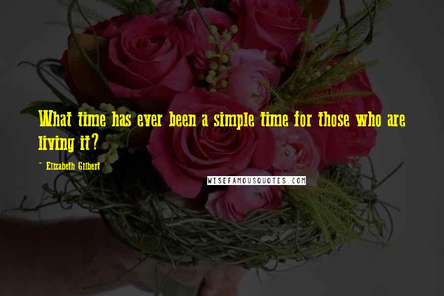 Elizabeth Gilbert Quotes: What time has ever been a simple time for those who are living it?