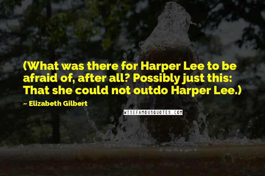Elizabeth Gilbert Quotes: (What was there for Harper Lee to be afraid of, after all? Possibly just this: That she could not outdo Harper Lee.)