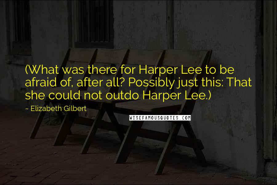 Elizabeth Gilbert Quotes: (What was there for Harper Lee to be afraid of, after all? Possibly just this: That she could not outdo Harper Lee.)
