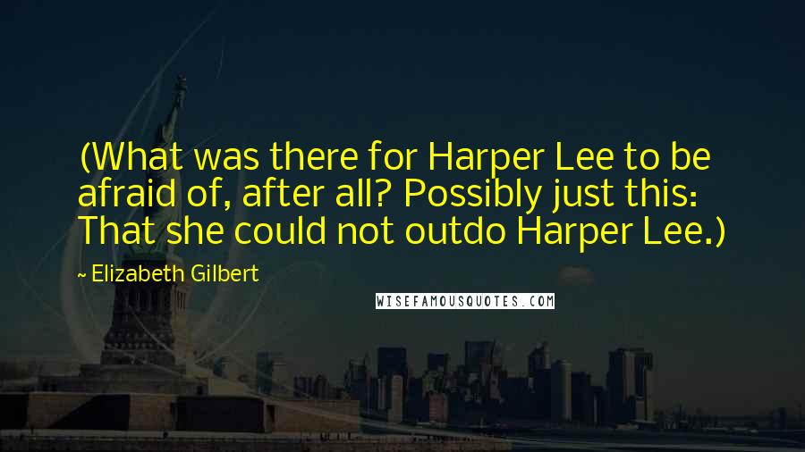 Elizabeth Gilbert Quotes: (What was there for Harper Lee to be afraid of, after all? Possibly just this: That she could not outdo Harper Lee.)