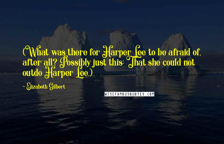 Elizabeth Gilbert Quotes: (What was there for Harper Lee to be afraid of, after all? Possibly just this: That she could not outdo Harper Lee.)