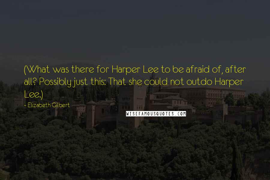 Elizabeth Gilbert Quotes: (What was there for Harper Lee to be afraid of, after all? Possibly just this: That she could not outdo Harper Lee.)