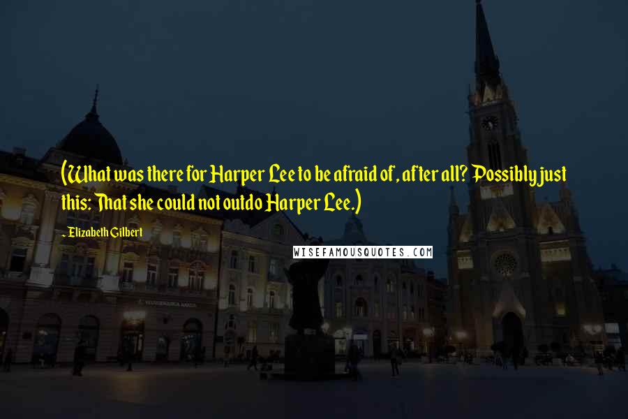Elizabeth Gilbert Quotes: (What was there for Harper Lee to be afraid of, after all? Possibly just this: That she could not outdo Harper Lee.)