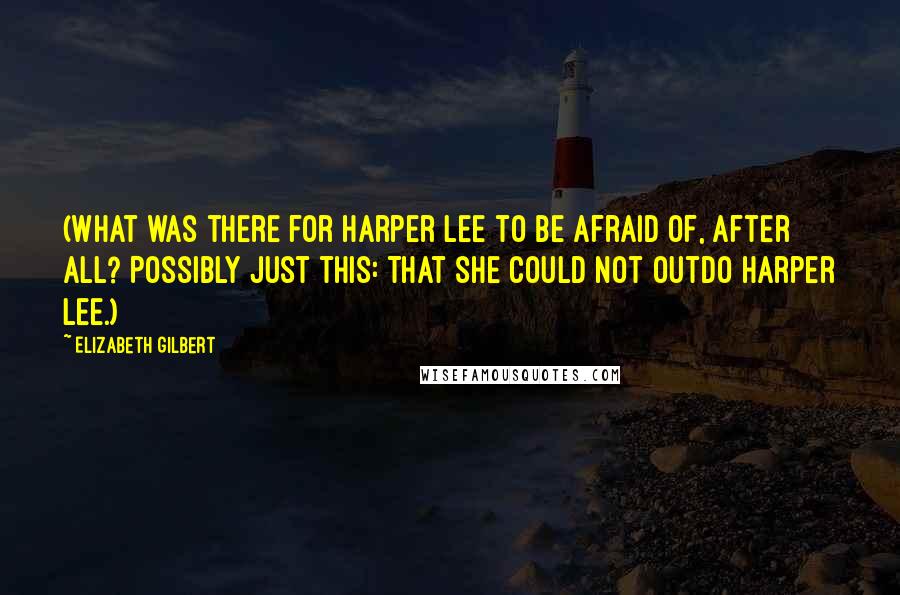 Elizabeth Gilbert Quotes: (What was there for Harper Lee to be afraid of, after all? Possibly just this: That she could not outdo Harper Lee.)
