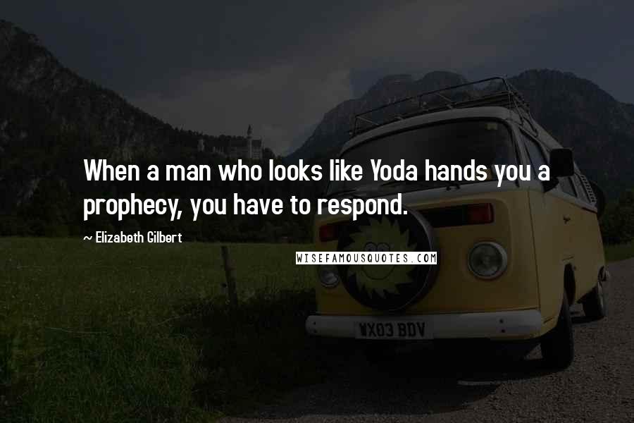 Elizabeth Gilbert Quotes: When a man who looks like Yoda hands you a prophecy, you have to respond.