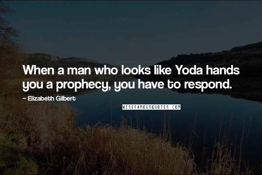 Elizabeth Gilbert Quotes: When a man who looks like Yoda hands you a prophecy, you have to respond.