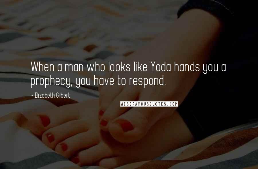 Elizabeth Gilbert Quotes: When a man who looks like Yoda hands you a prophecy, you have to respond.