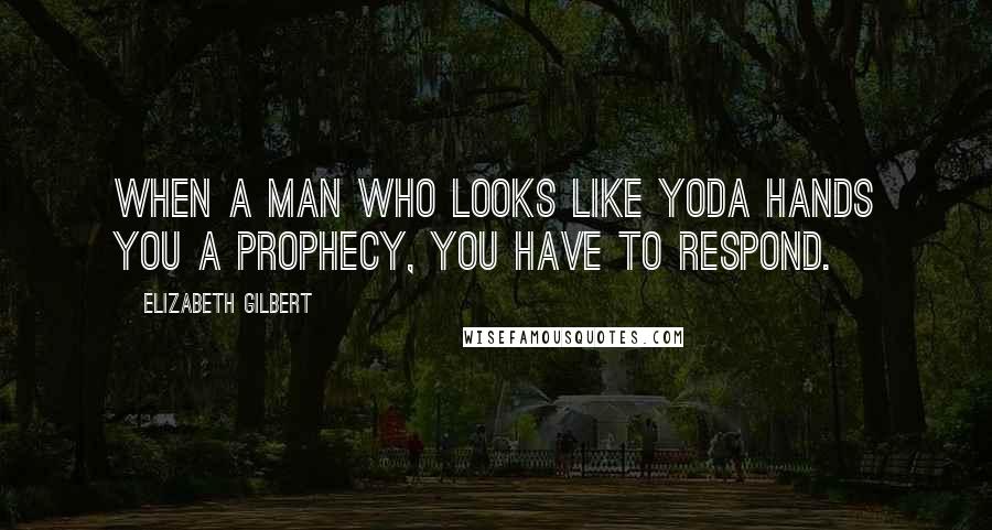 Elizabeth Gilbert Quotes: When a man who looks like Yoda hands you a prophecy, you have to respond.