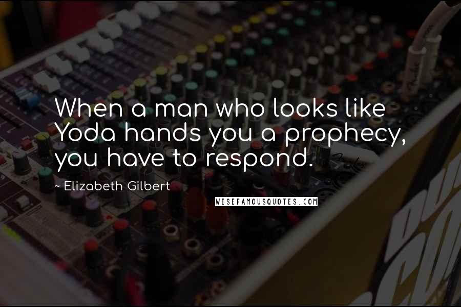 Elizabeth Gilbert Quotes: When a man who looks like Yoda hands you a prophecy, you have to respond.