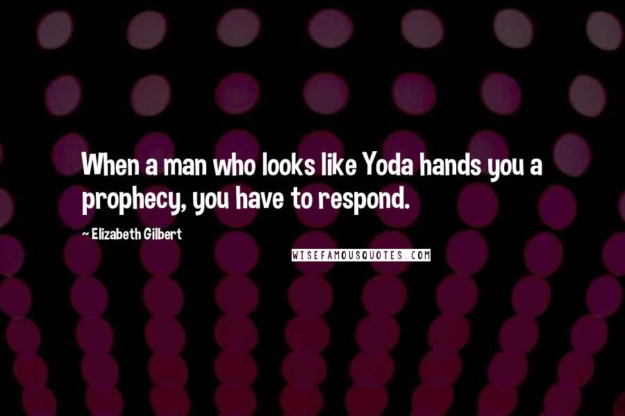 Elizabeth Gilbert Quotes: When a man who looks like Yoda hands you a prophecy, you have to respond.