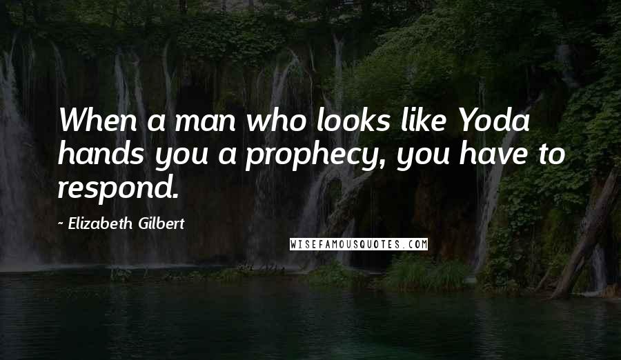 Elizabeth Gilbert Quotes: When a man who looks like Yoda hands you a prophecy, you have to respond.