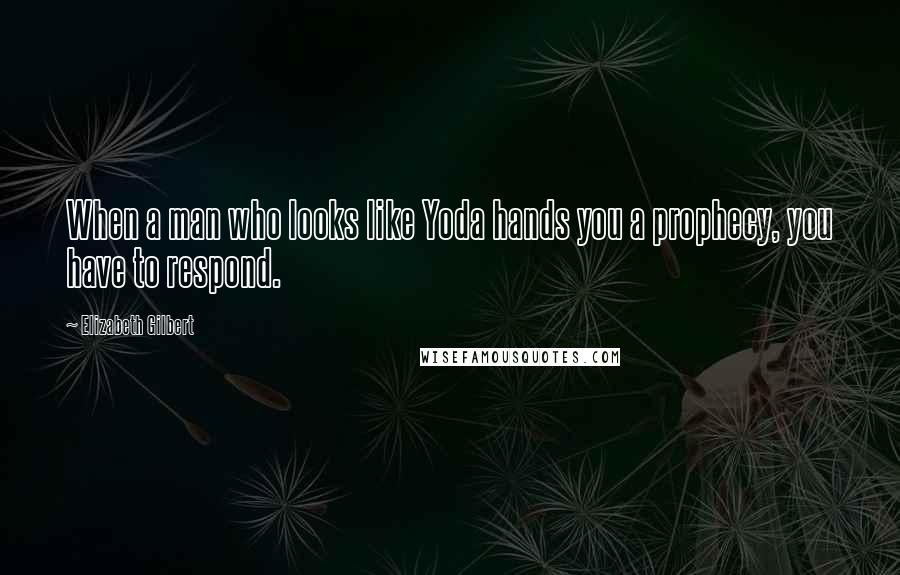 Elizabeth Gilbert Quotes: When a man who looks like Yoda hands you a prophecy, you have to respond.