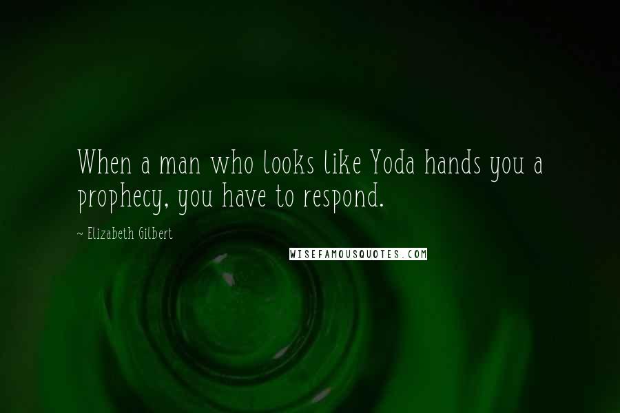 Elizabeth Gilbert Quotes: When a man who looks like Yoda hands you a prophecy, you have to respond.