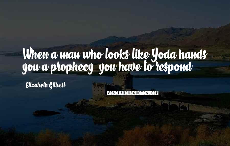 Elizabeth Gilbert Quotes: When a man who looks like Yoda hands you a prophecy, you have to respond.