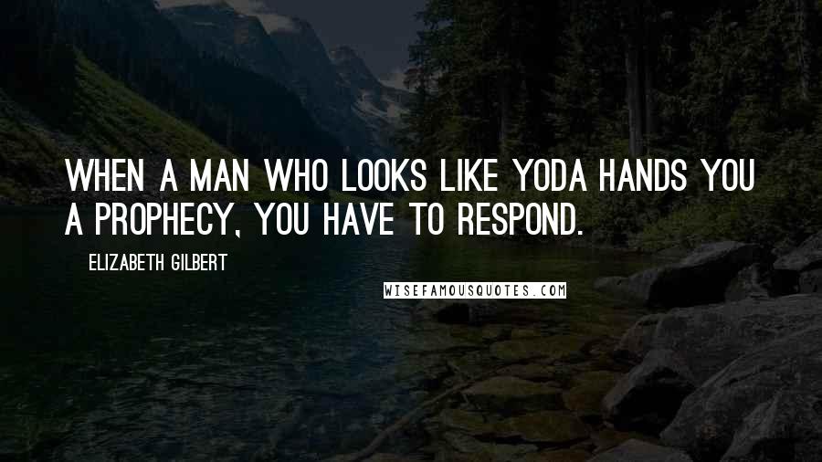 Elizabeth Gilbert Quotes: When a man who looks like Yoda hands you a prophecy, you have to respond.