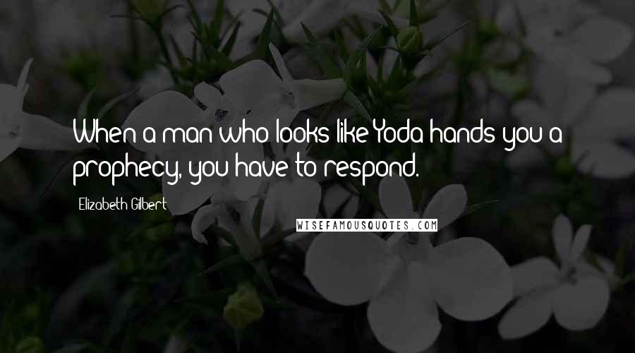 Elizabeth Gilbert Quotes: When a man who looks like Yoda hands you a prophecy, you have to respond.