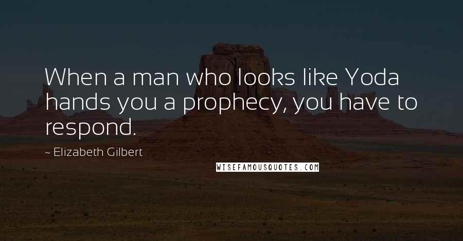 Elizabeth Gilbert Quotes: When a man who looks like Yoda hands you a prophecy, you have to respond.