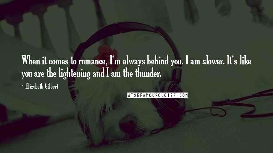 Elizabeth Gilbert Quotes: When it comes to romance, I'm always behind you. I am slower. It's like you are the lightening and I am the thunder.