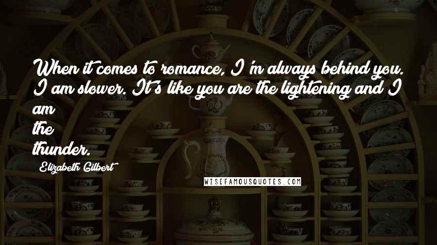Elizabeth Gilbert Quotes: When it comes to romance, I'm always behind you. I am slower. It's like you are the lightening and I am the thunder.