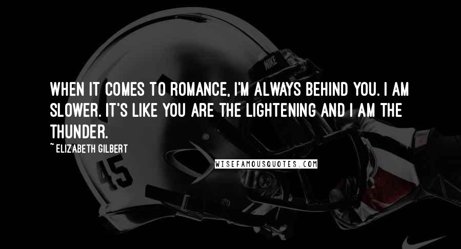 Elizabeth Gilbert Quotes: When it comes to romance, I'm always behind you. I am slower. It's like you are the lightening and I am the thunder.