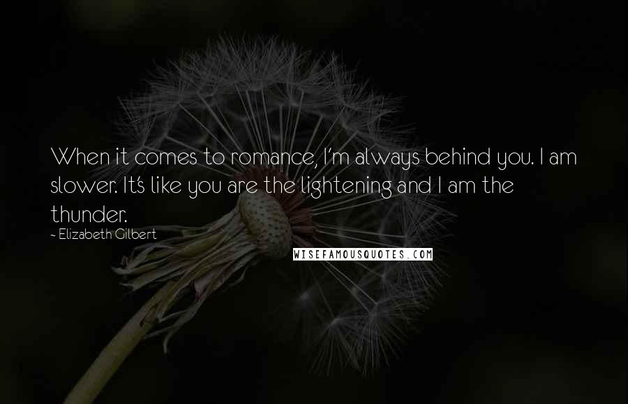 Elizabeth Gilbert Quotes: When it comes to romance, I'm always behind you. I am slower. It's like you are the lightening and I am the thunder.