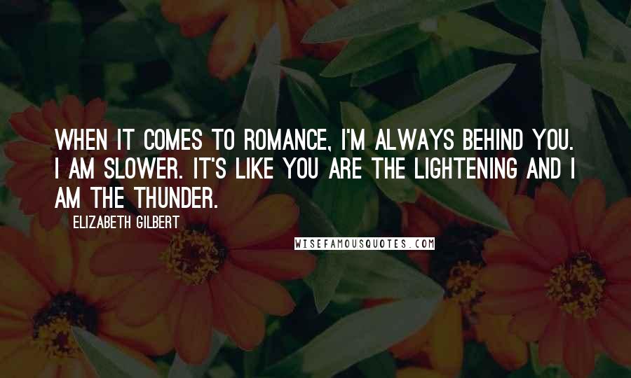 Elizabeth Gilbert Quotes: When it comes to romance, I'm always behind you. I am slower. It's like you are the lightening and I am the thunder.