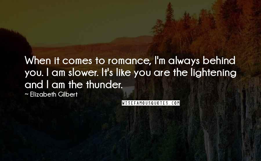 Elizabeth Gilbert Quotes: When it comes to romance, I'm always behind you. I am slower. It's like you are the lightening and I am the thunder.