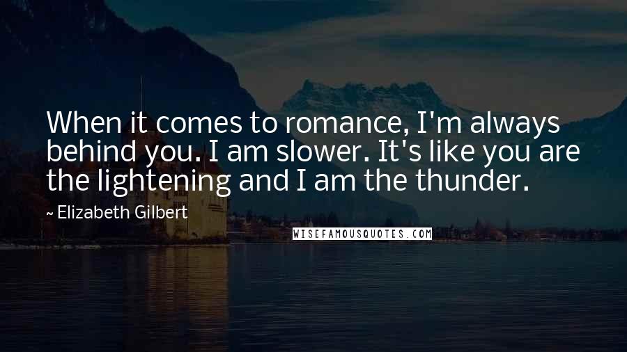 Elizabeth Gilbert Quotes: When it comes to romance, I'm always behind you. I am slower. It's like you are the lightening and I am the thunder.